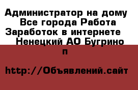 Администратор на дому  - Все города Работа » Заработок в интернете   . Ненецкий АО,Бугрино п.